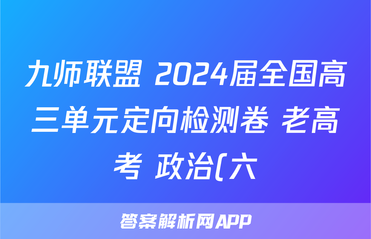 九师联盟 2024届全国高三单元定向检测卷 老高考 政治(六)6试题试题(更新中)